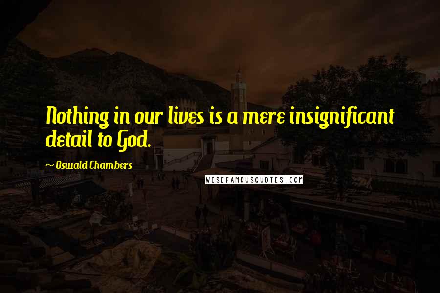 Oswald Chambers Quotes: Nothing in our lives is a mere insignificant detail to God.