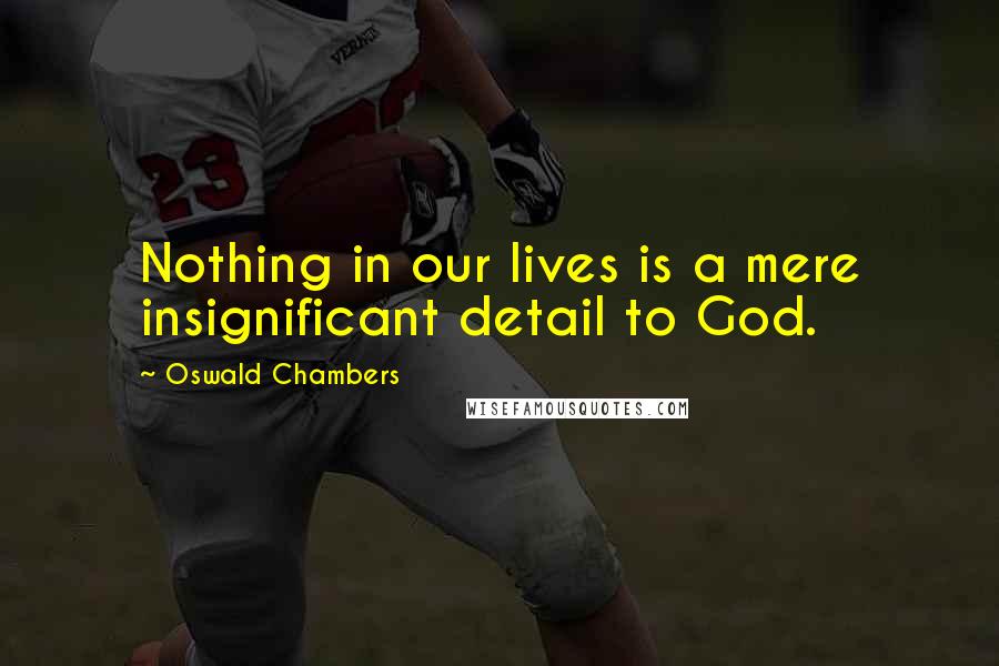 Oswald Chambers Quotes: Nothing in our lives is a mere insignificant detail to God.