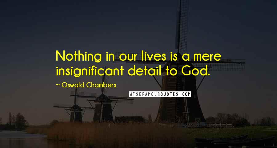 Oswald Chambers Quotes: Nothing in our lives is a mere insignificant detail to God.