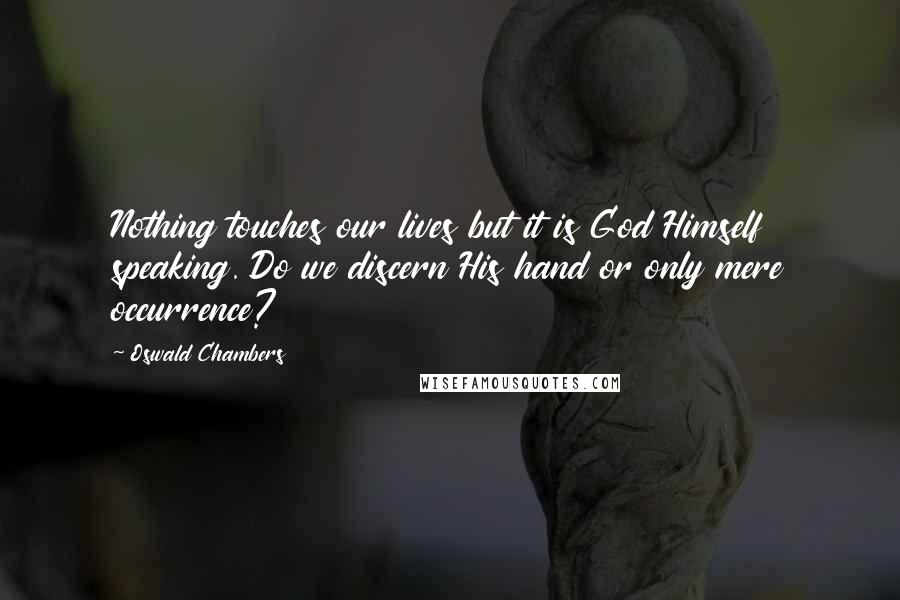 Oswald Chambers Quotes: Nothing touches our lives but it is God Himself speaking. Do we discern His hand or only mere occurrence?