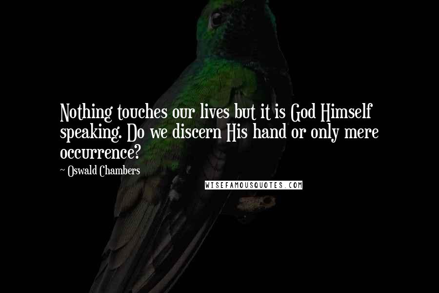 Oswald Chambers Quotes: Nothing touches our lives but it is God Himself speaking. Do we discern His hand or only mere occurrence?