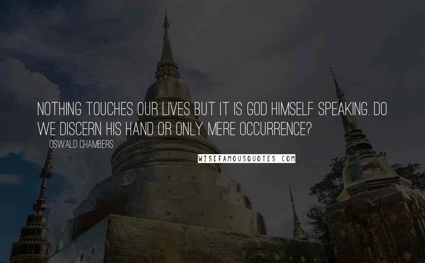 Oswald Chambers Quotes: Nothing touches our lives but it is God Himself speaking. Do we discern His hand or only mere occurrence?