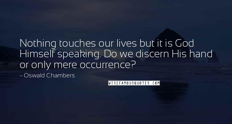Oswald Chambers Quotes: Nothing touches our lives but it is God Himself speaking. Do we discern His hand or only mere occurrence?