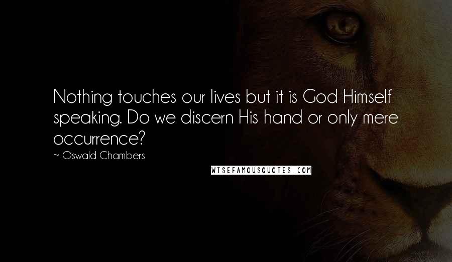 Oswald Chambers Quotes: Nothing touches our lives but it is God Himself speaking. Do we discern His hand or only mere occurrence?