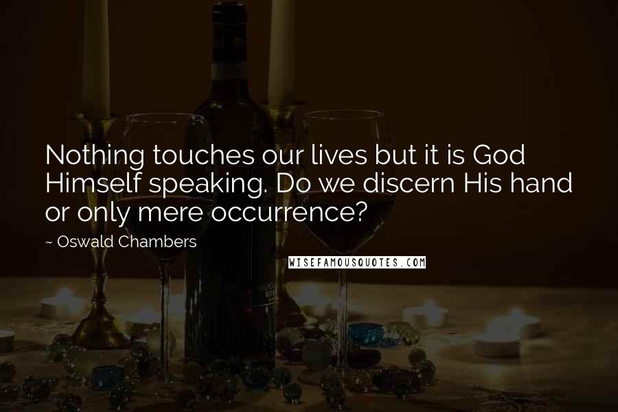 Oswald Chambers Quotes: Nothing touches our lives but it is God Himself speaking. Do we discern His hand or only mere occurrence?