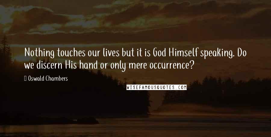 Oswald Chambers Quotes: Nothing touches our lives but it is God Himself speaking. Do we discern His hand or only mere occurrence?