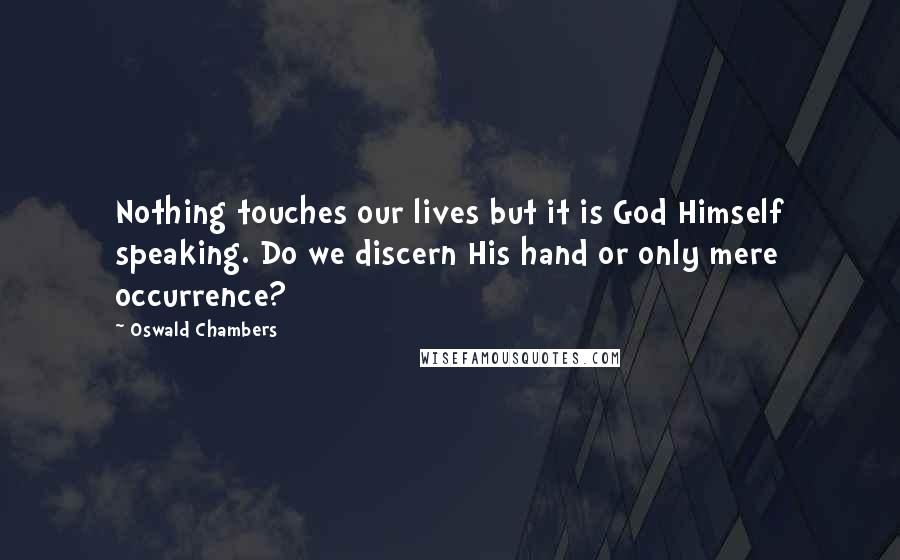 Oswald Chambers Quotes: Nothing touches our lives but it is God Himself speaking. Do we discern His hand or only mere occurrence?