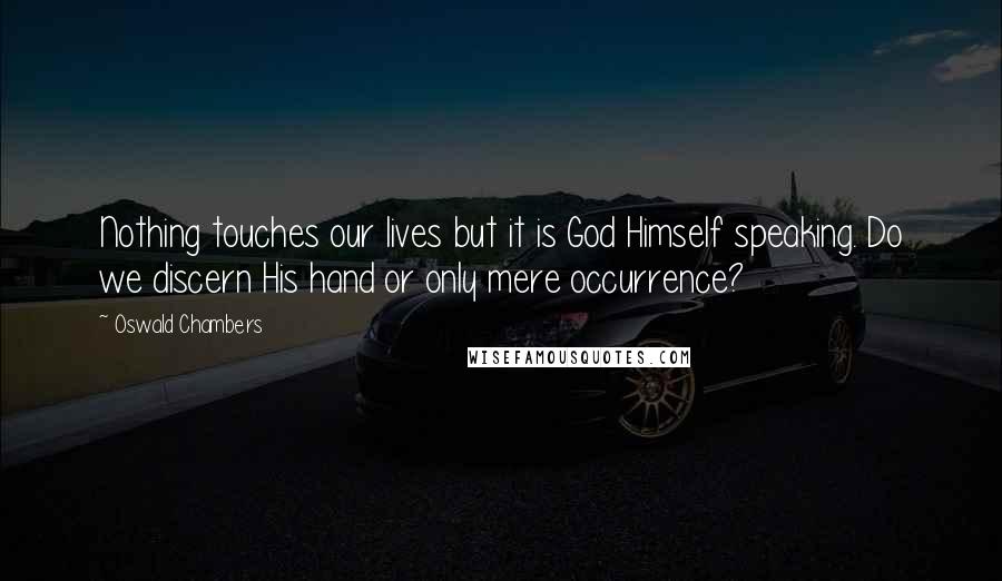 Oswald Chambers Quotes: Nothing touches our lives but it is God Himself speaking. Do we discern His hand or only mere occurrence?