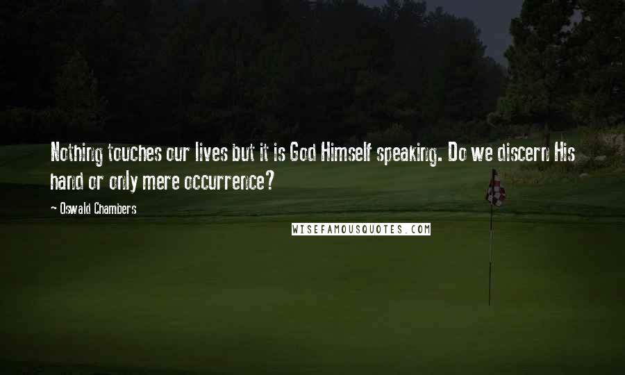 Oswald Chambers Quotes: Nothing touches our lives but it is God Himself speaking. Do we discern His hand or only mere occurrence?