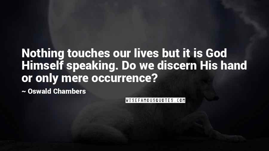 Oswald Chambers Quotes: Nothing touches our lives but it is God Himself speaking. Do we discern His hand or only mere occurrence?