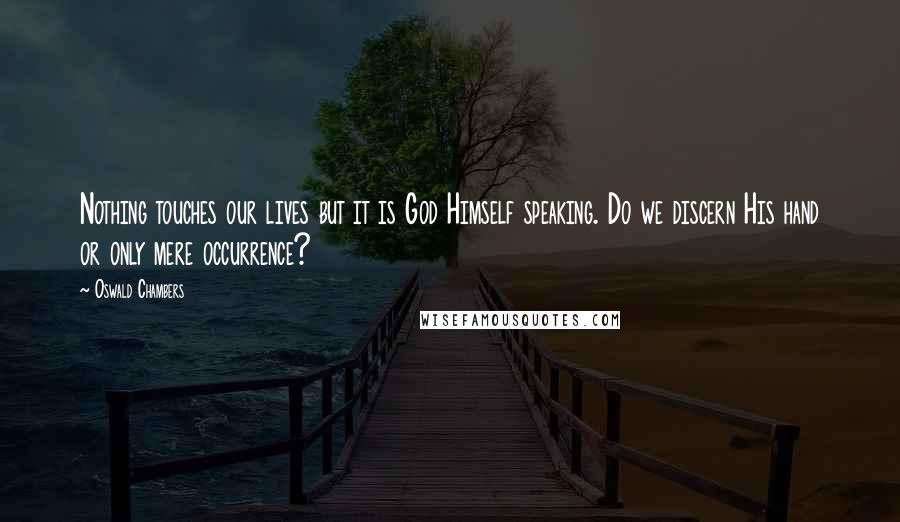 Oswald Chambers Quotes: Nothing touches our lives but it is God Himself speaking. Do we discern His hand or only mere occurrence?