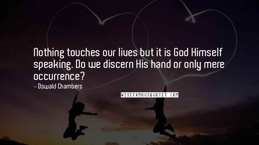 Oswald Chambers Quotes: Nothing touches our lives but it is God Himself speaking. Do we discern His hand or only mere occurrence?