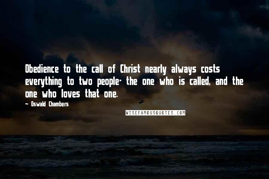 Oswald Chambers Quotes: Obedience to the call of Christ nearly always costs everything to two people- the one who is called, and the one who loves that one.