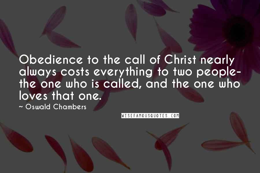 Oswald Chambers Quotes: Obedience to the call of Christ nearly always costs everything to two people- the one who is called, and the one who loves that one.