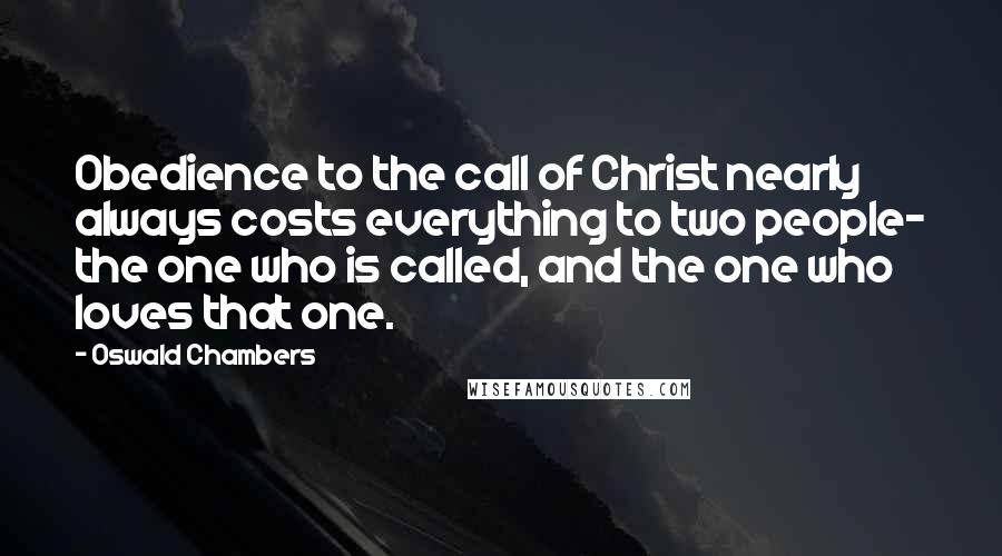 Oswald Chambers Quotes: Obedience to the call of Christ nearly always costs everything to two people- the one who is called, and the one who loves that one.