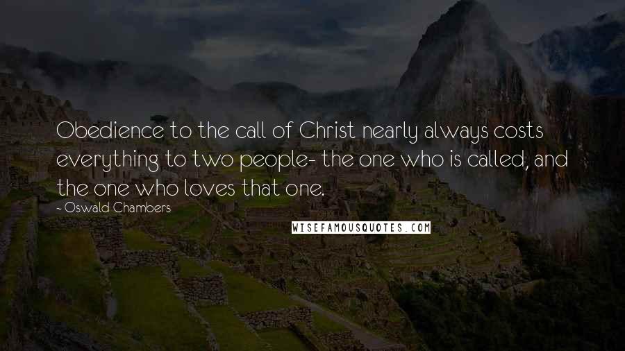 Oswald Chambers Quotes: Obedience to the call of Christ nearly always costs everything to two people- the one who is called, and the one who loves that one.