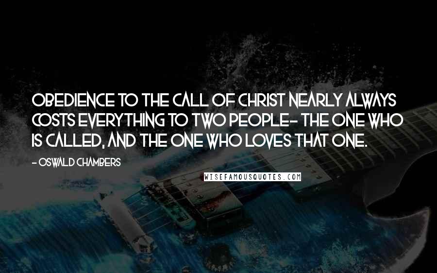 Oswald Chambers Quotes: Obedience to the call of Christ nearly always costs everything to two people- the one who is called, and the one who loves that one.