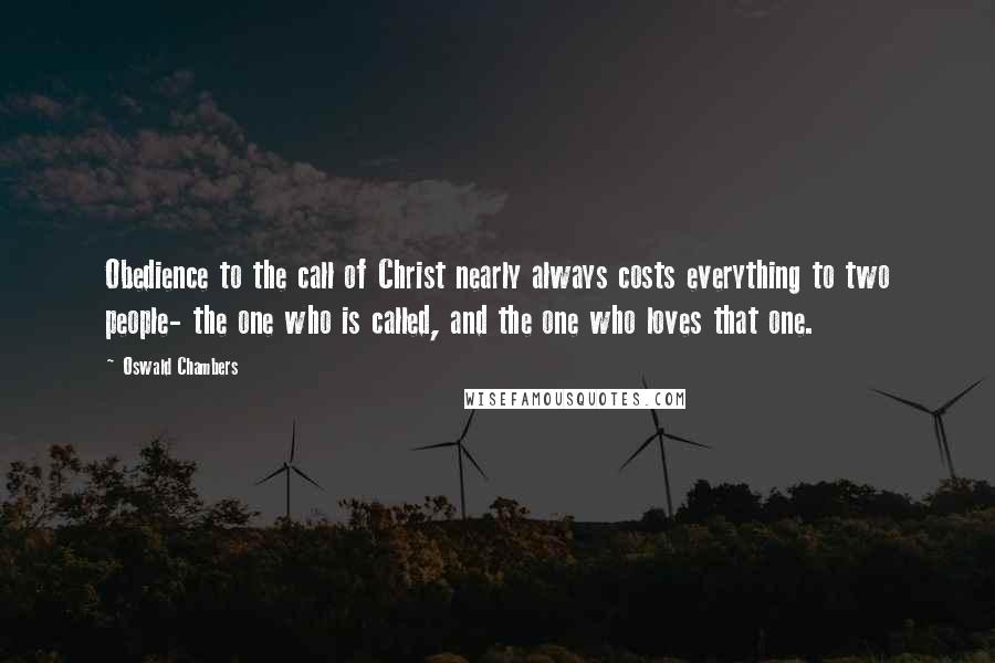 Oswald Chambers Quotes: Obedience to the call of Christ nearly always costs everything to two people- the one who is called, and the one who loves that one.