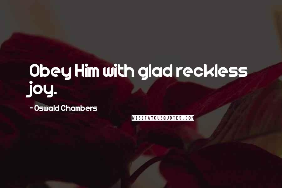 Oswald Chambers Quotes: Obey Him with glad reckless joy.