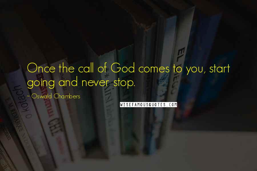 Oswald Chambers Quotes: Once the call of God comes to you, start going and never stop.
