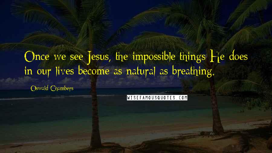 Oswald Chambers Quotes: Once we see Jesus, the impossible things He does in our lives become as natural as breathing.