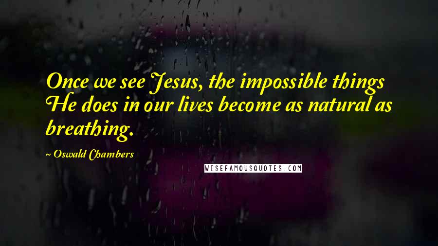 Oswald Chambers Quotes: Once we see Jesus, the impossible things He does in our lives become as natural as breathing.