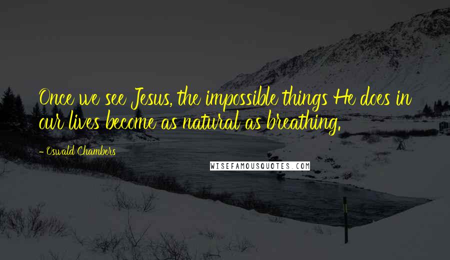 Oswald Chambers Quotes: Once we see Jesus, the impossible things He does in our lives become as natural as breathing.