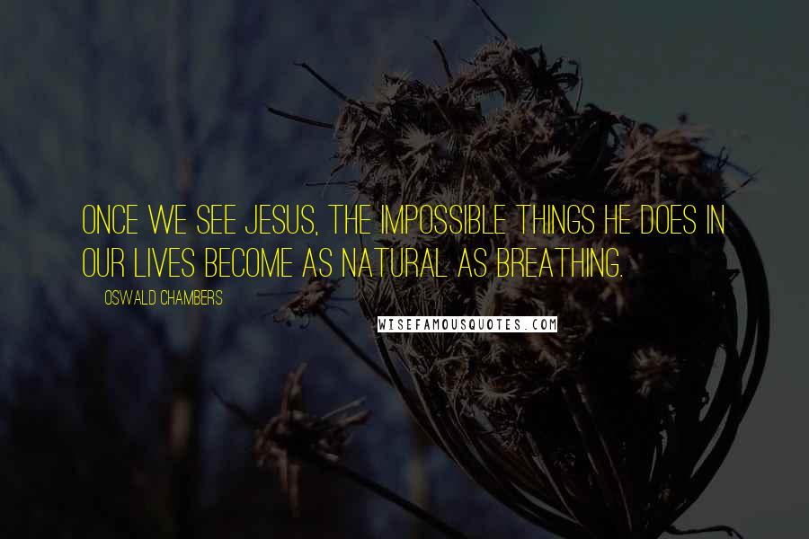 Oswald Chambers Quotes: Once we see Jesus, the impossible things He does in our lives become as natural as breathing.