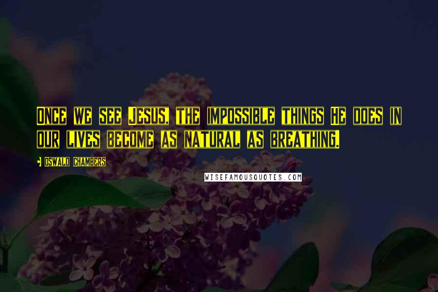 Oswald Chambers Quotes: Once we see Jesus, the impossible things He does in our lives become as natural as breathing.