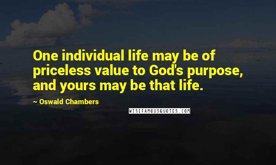 Oswald Chambers Quotes: One individual life may be of priceless value to God's purpose, and yours may be that life.