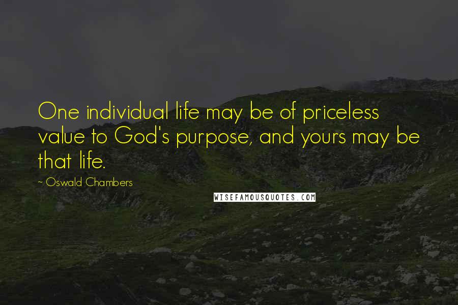 Oswald Chambers Quotes: One individual life may be of priceless value to God's purpose, and yours may be that life.