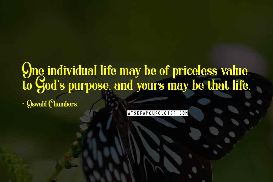 Oswald Chambers Quotes: One individual life may be of priceless value to God's purpose, and yours may be that life.