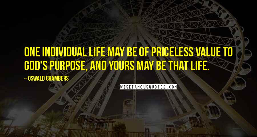 Oswald Chambers Quotes: One individual life may be of priceless value to God's purpose, and yours may be that life.