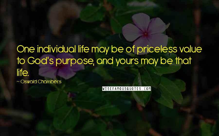 Oswald Chambers Quotes: One individual life may be of priceless value to God's purpose, and yours may be that life.