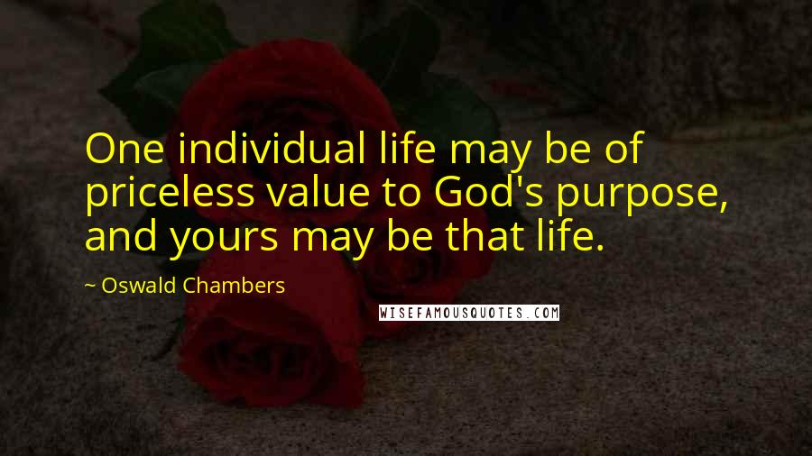 Oswald Chambers Quotes: One individual life may be of priceless value to God's purpose, and yours may be that life.