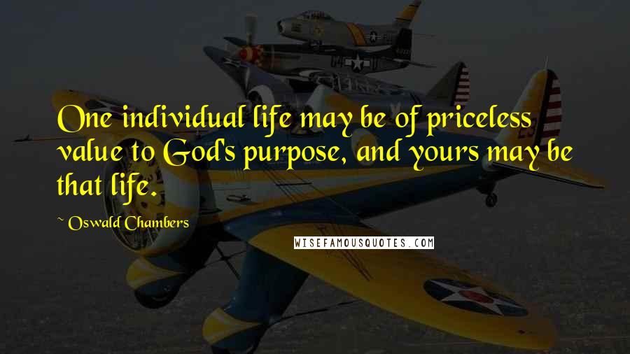 Oswald Chambers Quotes: One individual life may be of priceless value to God's purpose, and yours may be that life.