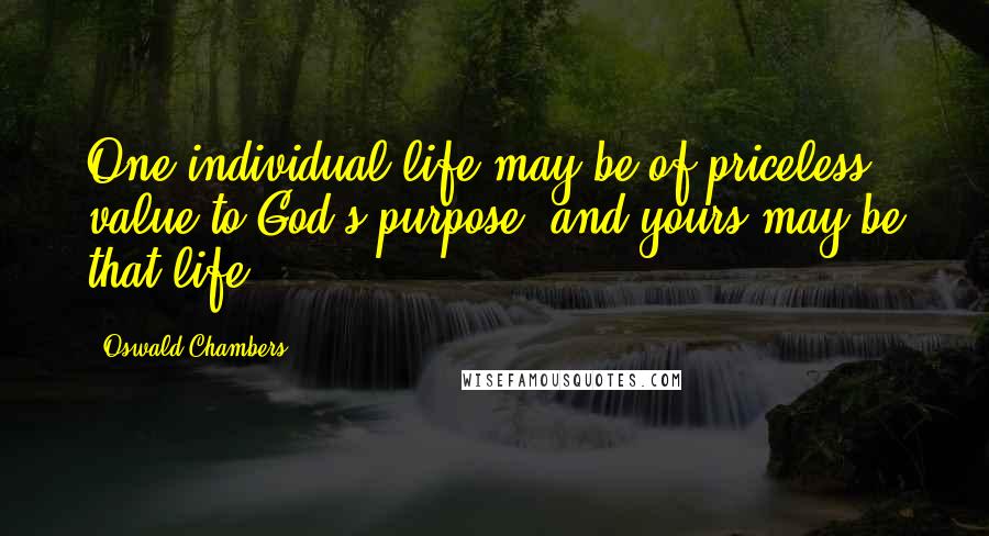 Oswald Chambers Quotes: One individual life may be of priceless value to God's purpose, and yours may be that life.