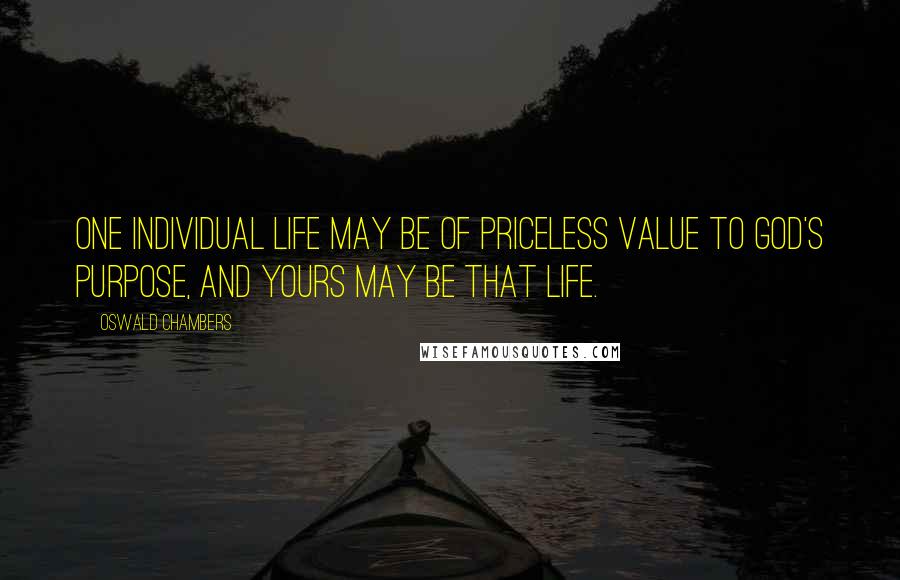 Oswald Chambers Quotes: One individual life may be of priceless value to God's purpose, and yours may be that life.