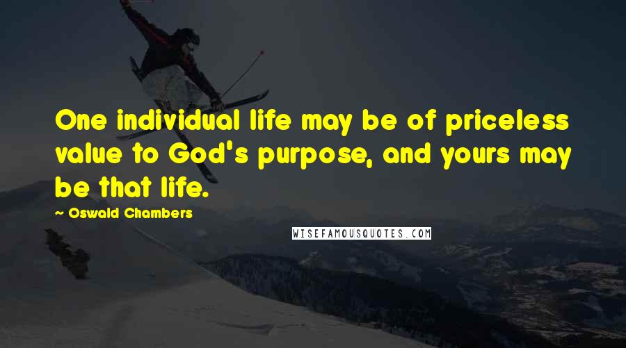 Oswald Chambers Quotes: One individual life may be of priceless value to God's purpose, and yours may be that life.