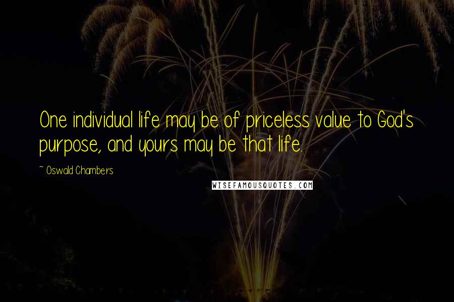 Oswald Chambers Quotes: One individual life may be of priceless value to God's purpose, and yours may be that life.