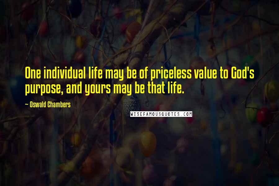 Oswald Chambers Quotes: One individual life may be of priceless value to God's purpose, and yours may be that life.