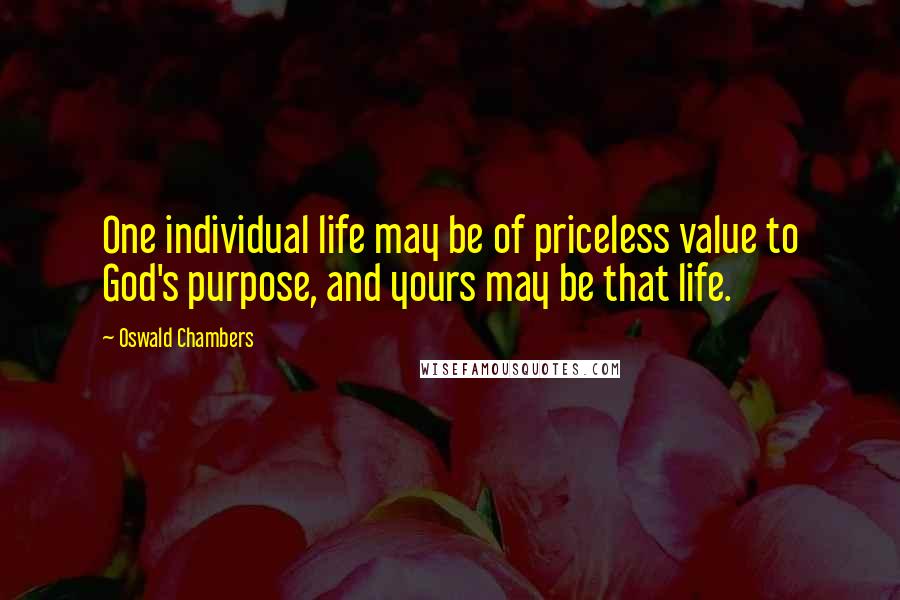 Oswald Chambers Quotes: One individual life may be of priceless value to God's purpose, and yours may be that life.