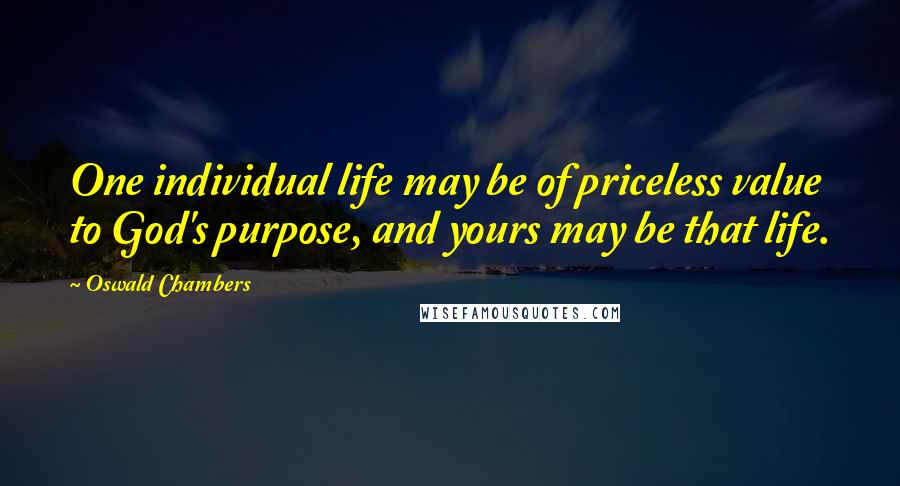 Oswald Chambers Quotes: One individual life may be of priceless value to God's purpose, and yours may be that life.