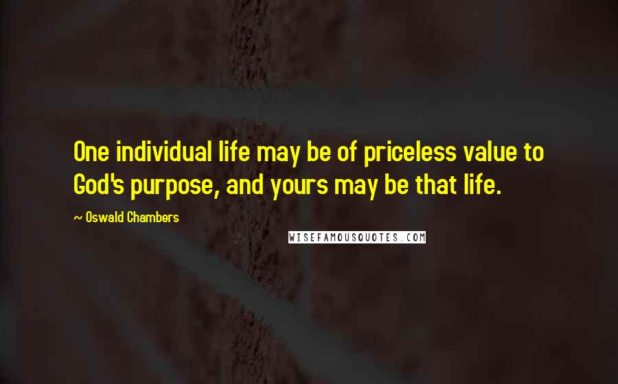 Oswald Chambers Quotes: One individual life may be of priceless value to God's purpose, and yours may be that life.