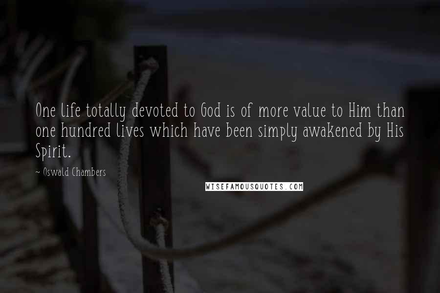 Oswald Chambers Quotes: One life totally devoted to God is of more value to Him than one hundred lives which have been simply awakened by His Spirit.