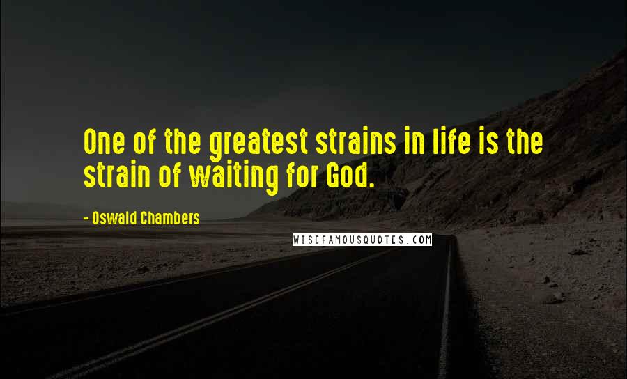 Oswald Chambers Quotes: One of the greatest strains in life is the strain of waiting for God.