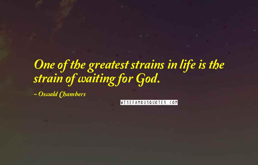 Oswald Chambers Quotes: One of the greatest strains in life is the strain of waiting for God.