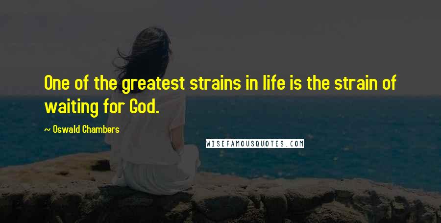 Oswald Chambers Quotes: One of the greatest strains in life is the strain of waiting for God.