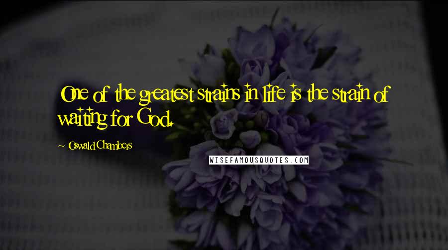 Oswald Chambers Quotes: One of the greatest strains in life is the strain of waiting for God.