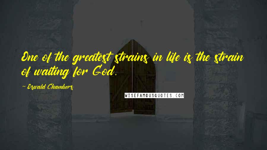 Oswald Chambers Quotes: One of the greatest strains in life is the strain of waiting for God.